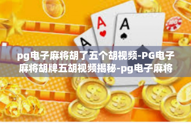 pg电子麻将胡了五个胡视频-PG电子麻将胡牌五胡视频揭秘-pg电子麻将胡了五个胡视频