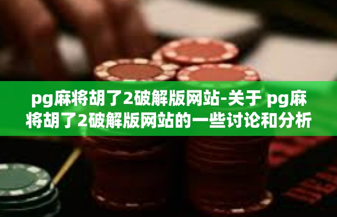 pg麻将胡了2破解版网站-关于 pg麻将胡了2破解版网站的一些讨论和分析-pg麻将胡了2破解版网站