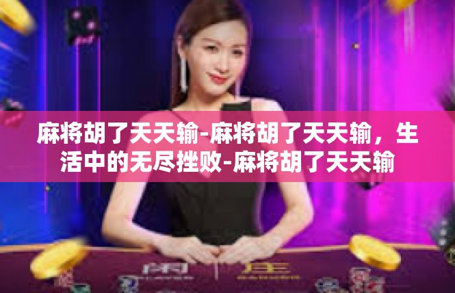 麻将胡了天天输-麻将胡了天天输，生活中的无尽挫败-麻将胡了天天输