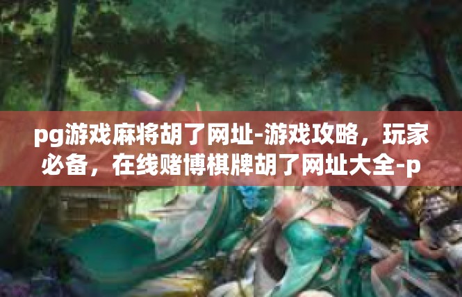 pg游戏麻将胡了网址-游戏攻略，玩家必备，在线赌博棋牌胡了网址大全-pg游戏麻将胡了网址