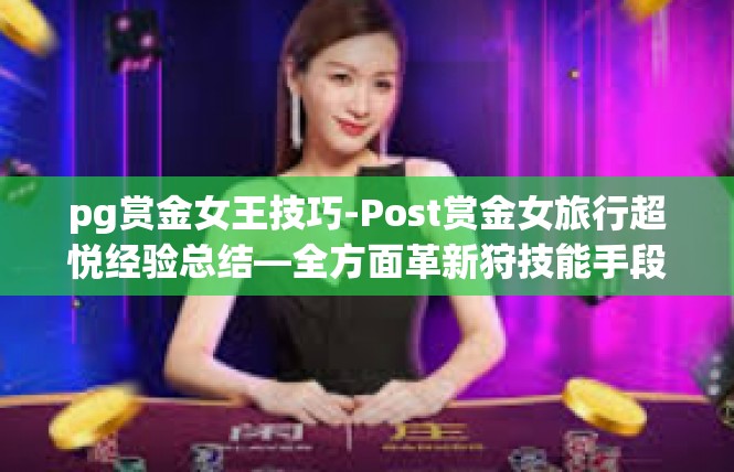 pg赏金女王技巧-Post赏金女旅行超悦经验总结—全方面革新狩技能手段！pg赏金女王技巧