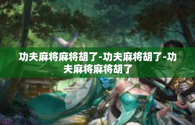 功夫麻将麻将胡了-功夫麻将胡了-功夫麻将麻将胡了