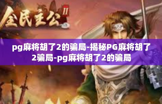 pg麻将胡了2的骗局-揭秘PG麻将胡了2骗局-pg麻将胡了2的骗局