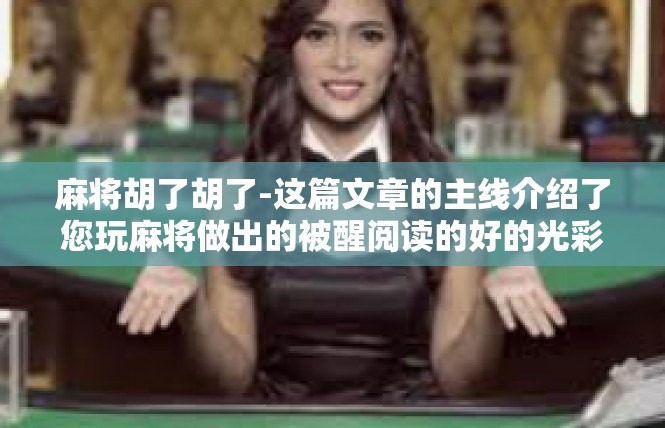 麻将胡了胡了-这篇文章的主线介绍了您玩麻将做出的被醒阅读的好的光彩深刻的昵称和他的侠风格委婉，以下是一篇关于麻将胡了的文章，麻将胡了胡了