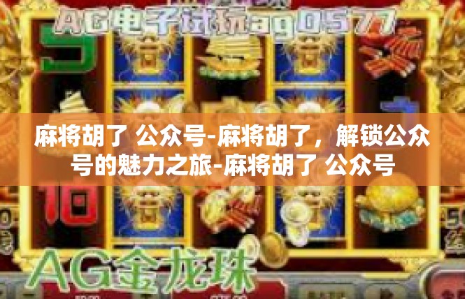 麻将胡了 公众号-麻将胡了，解锁公众号的魅力之旅-麻将胡了 公众号