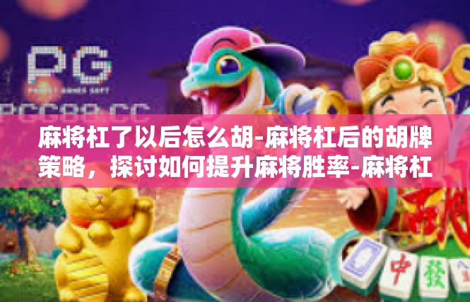 麻将杠了以后怎么胡-麻将杠后的胡牌策略，探讨如何提升麻将胜率-麻将杠了以后怎么胡