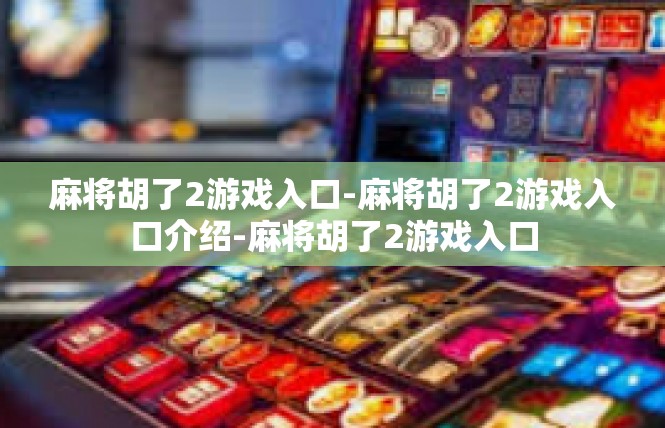 麻将胡了2游戏入口-麻将胡了2游戏入口介绍-麻将胡了2游戏入口