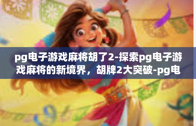 pg电子游戏麻将胡了2-探索pg电子游戏麻将的新境界，胡牌2大突破-pg电子游戏麻将胡了2