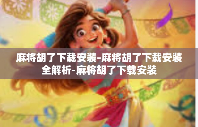 麻将胡了下载安装-麻将胡了下载安装全解析-麻将胡了下载安装