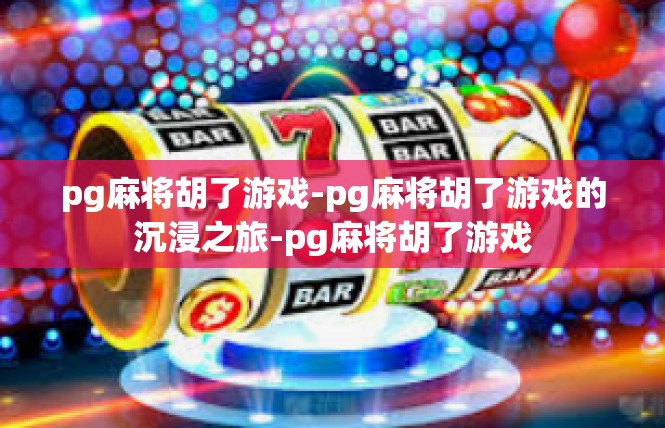 pg麻将胡了游戏-pg麻将胡了游戏的沉浸之旅-pg麻将胡了游戏