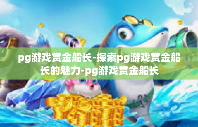 pg游戏赏金船长-探索pg游戏赏金船长的魅力-pg游戏赏金船长