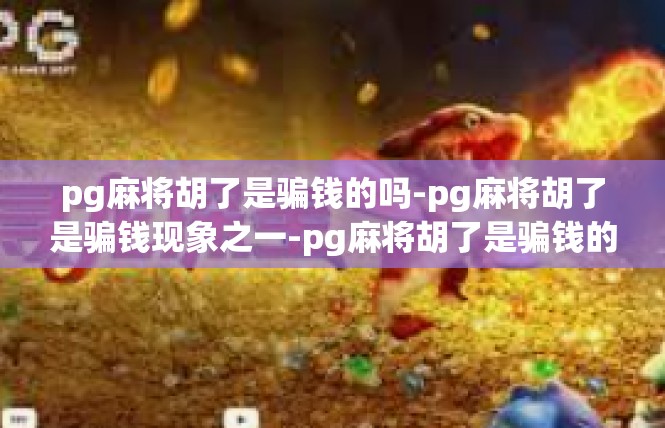 pg麻将胡了是骗钱的吗-pg麻将胡了是骗钱现象之一-pg麻将胡了是骗钱的吗