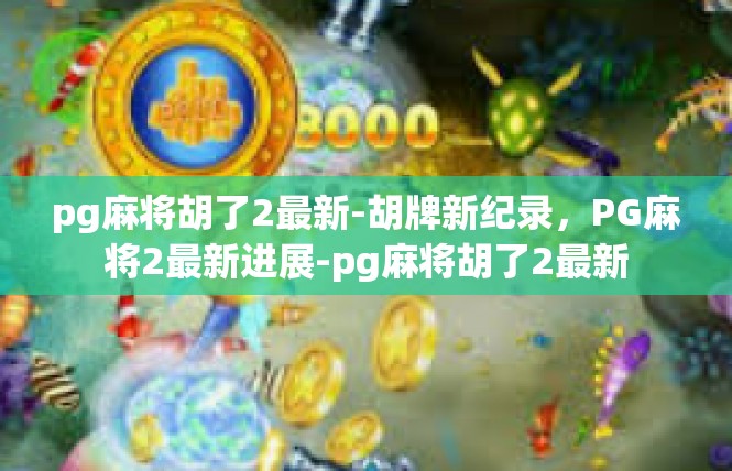 pg麻将胡了2最新-胡牌新纪录，PG麻将2最新进展-pg麻将胡了2最新