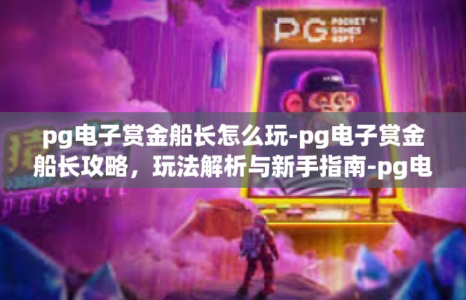 pg电子赏金船长怎么玩-pg电子赏金船长攻略，玩法解析与新手指南-pg电子赏金船长怎么玩