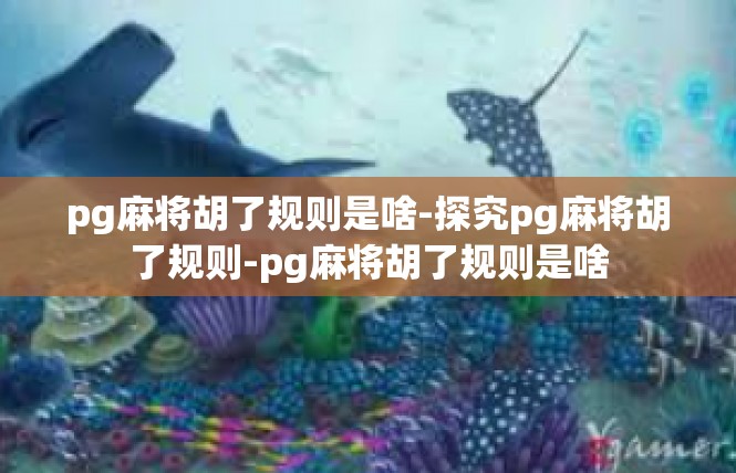 pg麻将胡了规则是啥-探究pg麻将胡了规则-pg麻将胡了规则是啥