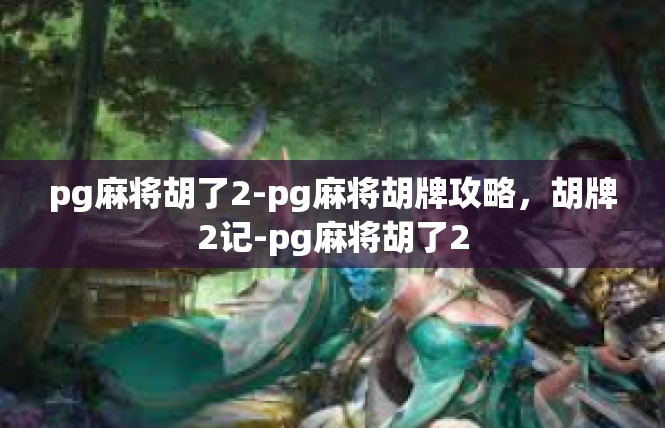 pg麻将胡了2-pg麻将胡牌攻略，胡牌2记-pg麻将胡了2
