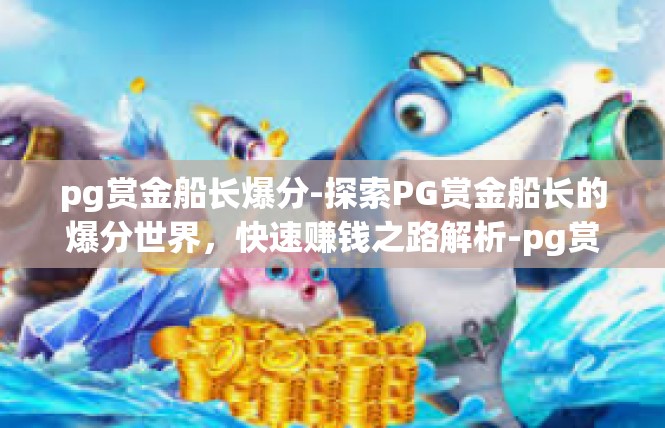pg赏金船长爆分-探索PG赏金船长的爆分世界，快速赚钱之路解析-pg赏金船长爆分