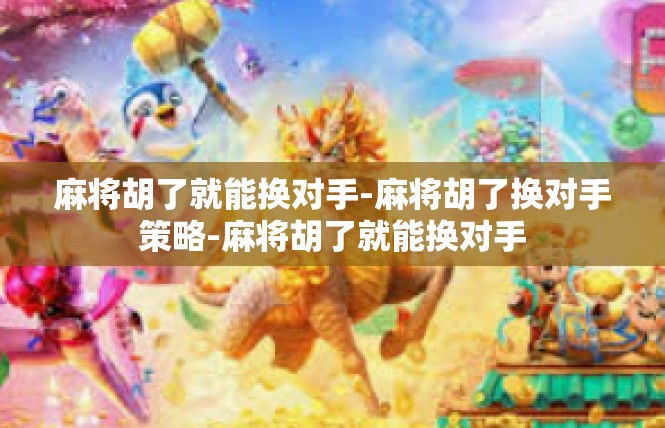 麻将胡了就能换对手-麻将胡了换对手策略-麻将胡了就能换对手