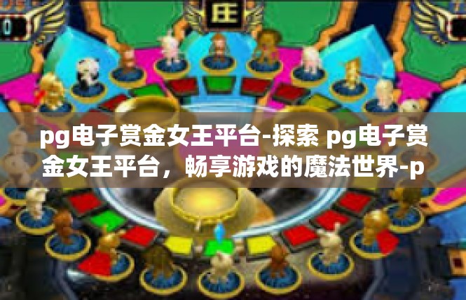 pg电子赏金女王平台-探索 pg电子赏金女王平台，畅享游戏的魔法世界-pg电子赏金女王平台