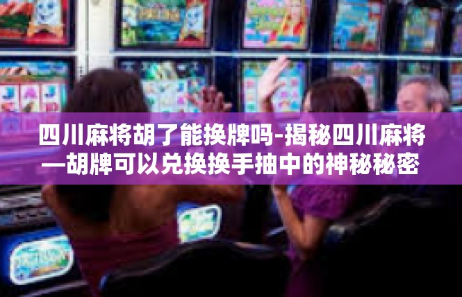 四川麻将胡了能换牌吗-揭秘四川麻将—胡牌可以兑换换手抽中的神秘秘密-四川麻将胡了能换牌吗