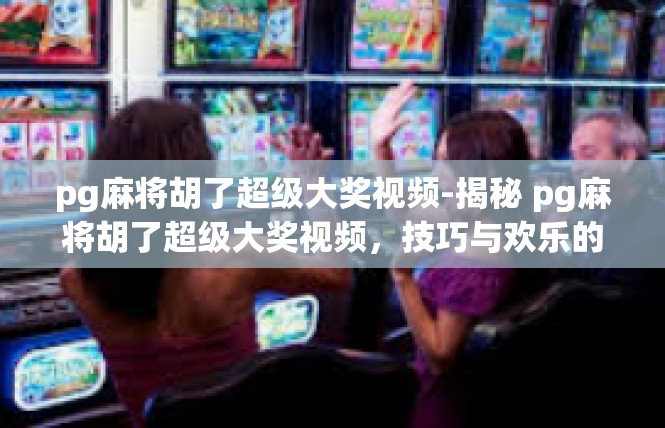 pg麻将胡了超级大奖视频-揭秘 pg麻将胡了超级大奖视频，技巧与欢乐的盛宴-pg麻将胡了超级大奖视频