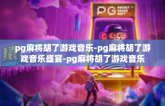 pg麻将胡了游戏音乐-pg麻将胡了游戏音乐盛宴-pg麻将胡了游戏音乐