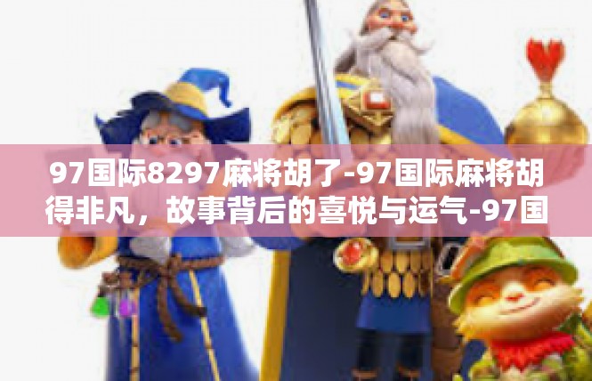 97国际8297麻将胡了-97国际麻将胡得非凡，故事背后的喜悦与运气-97国际8297麻将胡了