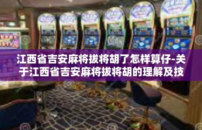 江西省吉安麻将拔将胡了怎样算仔-关于江西省吉安麻将拔将胡的理解及技巧分享-江西省吉安麻将拔将胡了怎样算仔