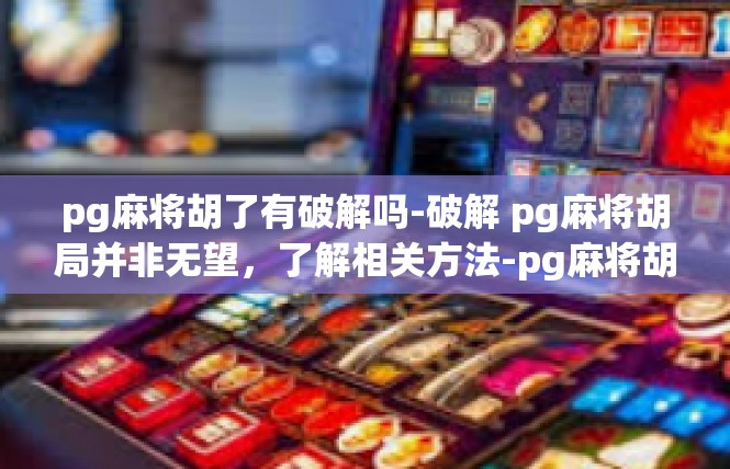 pg麻将胡了有破解吗-破解 pg麻将胡局并非无望，了解相关方法-pg麻将胡了有破解吗
