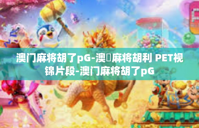 澳门麻将胡了pG-澳門麻将胡利 PET视锦片段-澳门麻将胡了pG