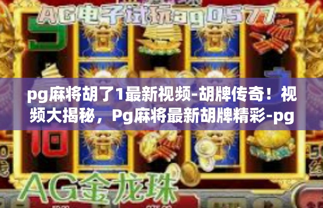 pg麻将胡了1最新视频-胡牌传奇！视频大揭秘，Pg麻将最新胡牌精彩-pg麻将胡了1最新视频