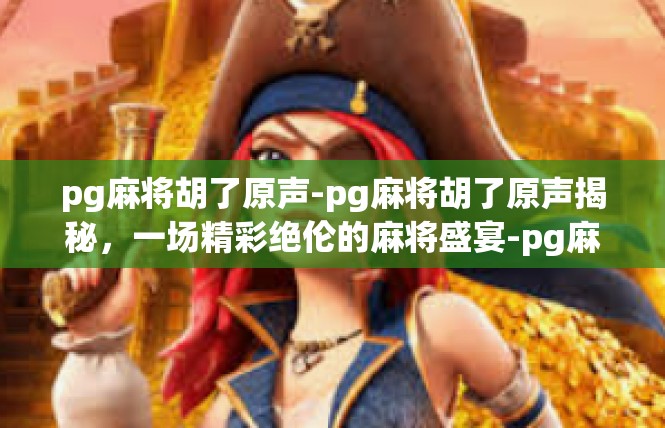pg麻将胡了原声-pg麻将胡了原声揭秘，一场精彩绝伦的麻将盛宴-pg麻将胡了原声