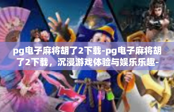 pg电子麻将胡了2下载-pg电子麻将胡了2下载，沉浸游戏体验与娱乐乐趣-pg电子麻将胡了2下载