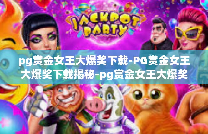 pg赏金女王大爆奖下载-PG赏金女王大爆奖下载揭秘-pg赏金女王大爆奖下载