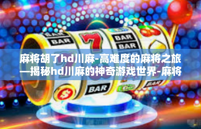 麻将胡了hd川麻-高难度的麻将之旅—揭秘hd川麻的神奇游戏世界-麻将胡了hd川麻