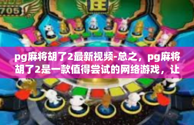 pg麻将胡了2最新视频-总之，pg麻将胡了2是一款值得尝试的网络游戏，让人们感受到了游戏的魅力和乐趣。同时，该游戏也融入了许多有趣的游戏元素和创意玩法，让玩家能够享受到愉悦的游戏体验。pg麻将胡了2最新视频