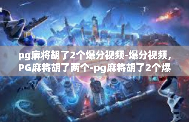 pg麻将胡了2个爆分视频-爆分视频，PG麻将胡了两个-pg麻将胡了2个爆分视频