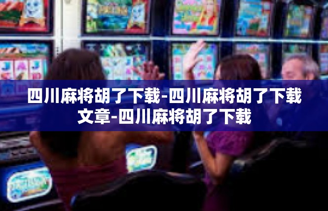 四川麻将胡了下载-四川麻将胡了下载文章-四川麻将胡了下载