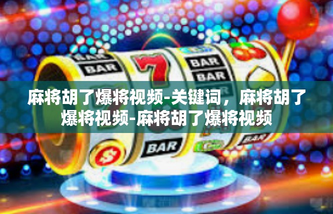 麻将胡了爆将视频-关键词，麻将胡了爆将视频-麻将胡了爆将视频