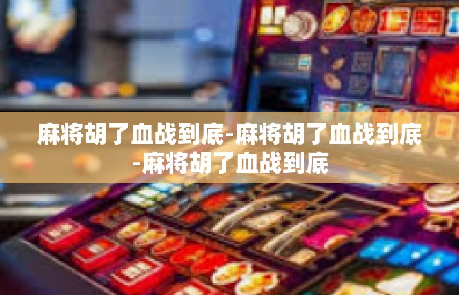 麻将胡了血战到底-麻将胡了血战到底-麻将胡了血战到底