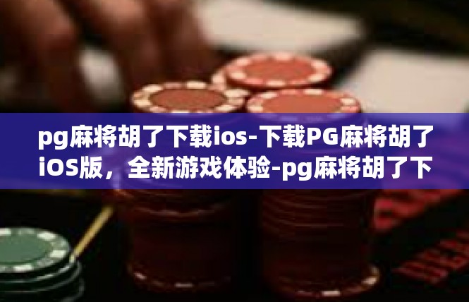 pg麻将胡了下载ios-下载PG麻将胡了iOS版，全新游戏体验-pg麻将胡了下载ios
