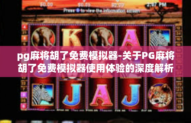 pg麻将胡了免费模拟器-关于PG麻将胡了免费模拟器使用体验的深度解析-pg麻将胡了免费模拟器