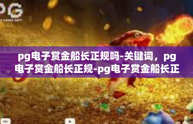 pg电子赏金船长正规吗-关键词，pg电子赏金船长正规-pg电子赏金船长正规吗