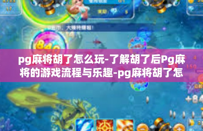 pg麻将胡了怎么玩-了解胡了后Pg麻将的游戏流程与乐趣-pg麻将胡了怎么玩