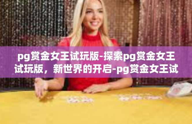 pg赏金女王试玩版-探索pg赏金女王试玩版，新世界的开启-pg赏金女王试玩版