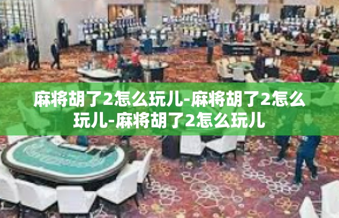麻将胡了2怎么玩儿-麻将胡了2怎么玩儿-麻将胡了2怎么玩儿