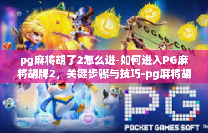 pg麻将胡了2怎么进-如何进入PG麻将胡牌2，关键步骤与技巧-pg麻将胡了2怎么进