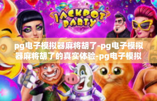 pg电子模拟器麻将胡了-pg电子模拟器麻将胡了的真实体验-pg电子模拟器麻将胡了