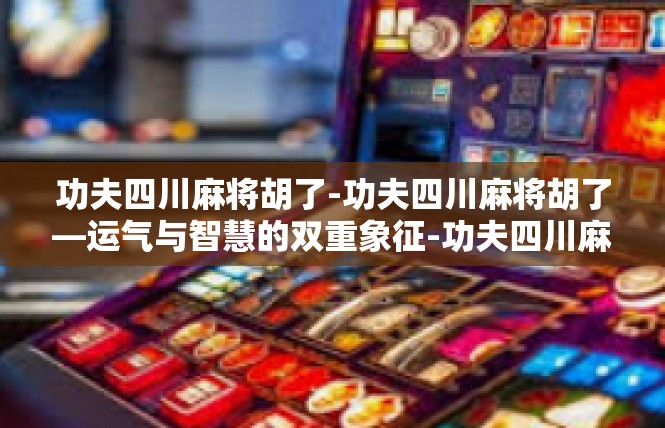 功夫四川麻将胡了-功夫四川麻将胡了—运气与智慧的双重象征-功夫四川麻将胡了