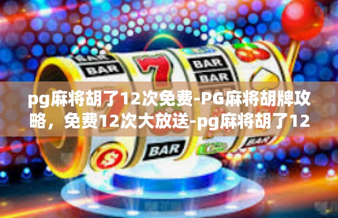 pg麻将胡了12次免费-PG麻将胡牌攻略，免费12次大放送-pg麻将胡了12次免费